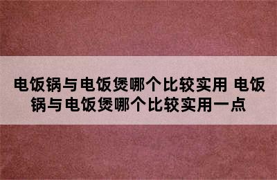 电饭锅与电饭煲哪个比较实用 电饭锅与电饭煲哪个比较实用一点